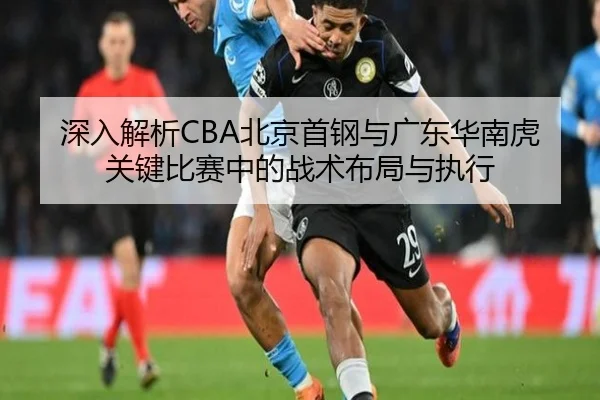 深入解析CBA北京首钢与广东华南虎关键比赛中的战术布局与执行（AYX SPORTS）