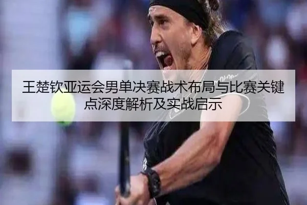 王楚钦亚运会男单决赛战术布局与比赛关键点深度解析及实战启示 | AYX SPORTS